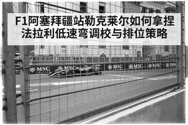 F1阿塞拜疆站勒克莱尔如何拿捏法拉利低速弯调校与排位策略