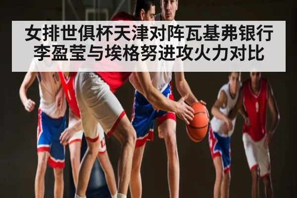 女排世俱杯天津对阵瓦基弗银行 李盈莹与埃格努进攻火力对比