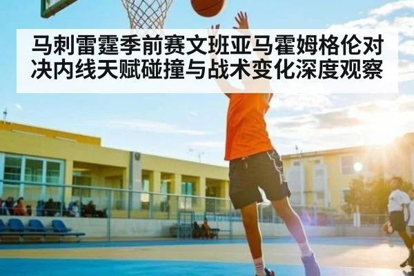 马刺雷霆季前赛文班亚马霍姆格伦对决内线天赋碰撞与战术变化深度观察