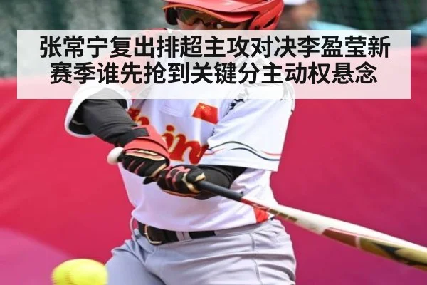 张常宁复出排超主攻对决李盈莹新赛季谁先抢到关键分主动权悬念